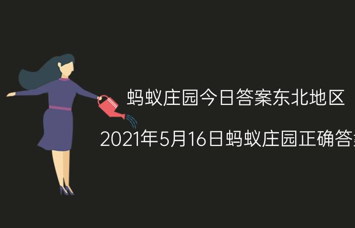 蚂蚁庄园今日答案东北地区 2021年5月16日蚂蚁庄园正确答案？